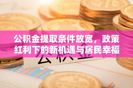 达仁公积金提取条件放宽，政策红利下的新机遇与居民幸福感提升