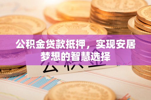 达仁公积金贷款抵押，实现安居梦想的智慧选择