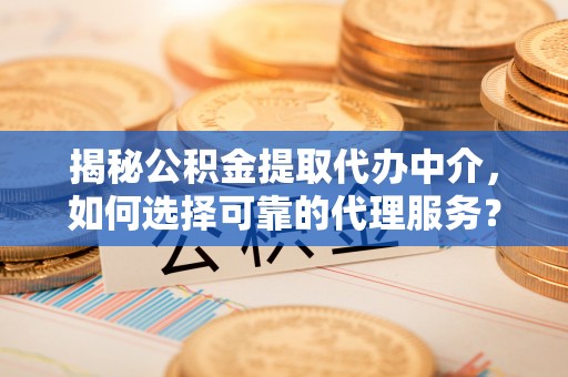 达仁揭秘公积金提取代办中介，如何选择可靠的代理服务？