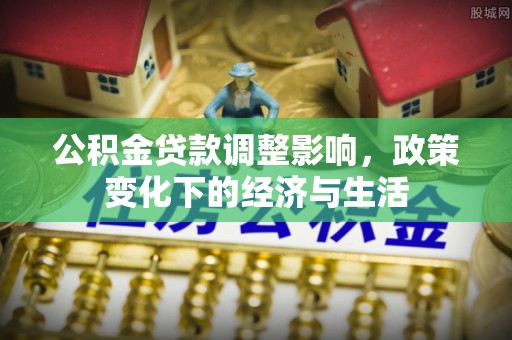 达仁公积金贷款调整影响，政策变化下的经济与生活