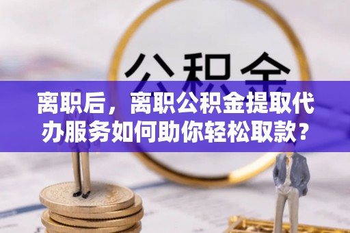 达仁离职后，离职公积金提取代办服务如何助你轻松取款？