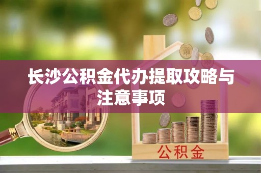 达仁长沙公积金代办提取攻略与注意事项