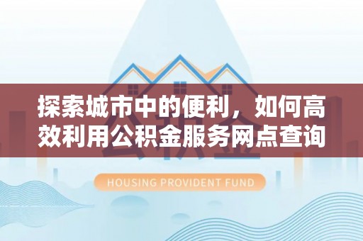 达仁探索城市中的便利，如何高效利用公积金服务网点查询