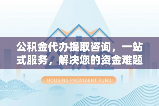 达仁公积金代办提取咨询，一站式服务，解决您的资金难题