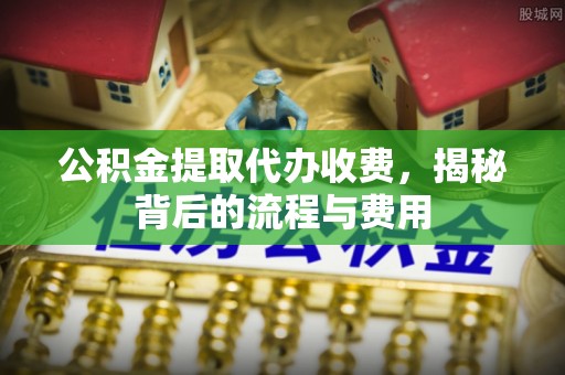 达仁公积金提取代办收费，揭秘背后的流程与费用