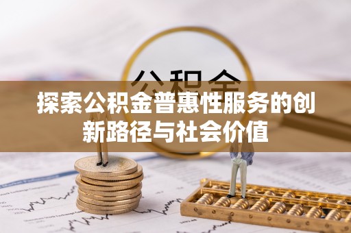达仁探索公积金普惠性服务的创新路径与社会价值