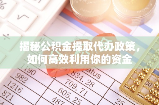 达仁揭秘公积金提取代办政策，如何高效利用你的资金