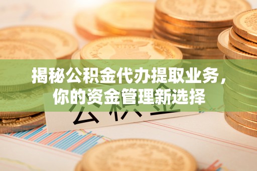 达仁揭秘公积金代办提取业务，你的资金管理新选择