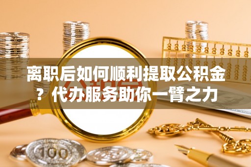 达仁离职后如何顺利提取公积金？代办服务助你一臂之力