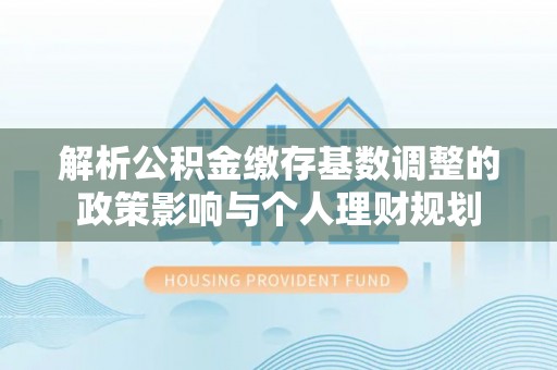 达仁解析公积金缴存基数调整的政策影响与个人理财规划