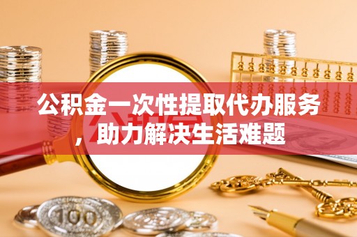 达仁公积金一次性提取代办服务，助力解决生活难题