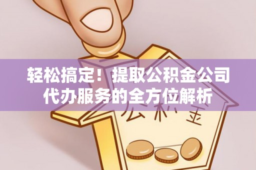 达仁轻松搞定！提取公积金公司代办服务的全方位解析