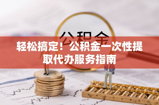 达仁轻松搞定！公积金一次性提取代办服务指南