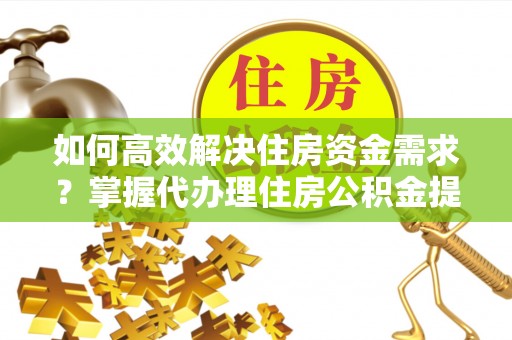 达仁如何高效解决住房资金需求？掌握代办理住房公积金提取技巧是关键