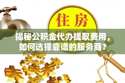 达仁揭秘公积金代办提取费用，如何选择靠谱的服务商？