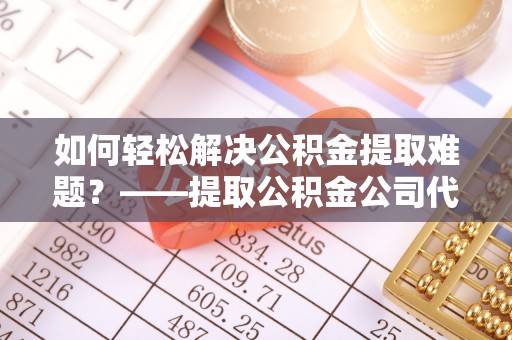达仁如何轻松解决公积金提取难题？——提取公积金公司代办服务解析