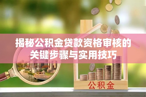达仁揭秘公积金贷款资格审核的关键步骤与实用技巧