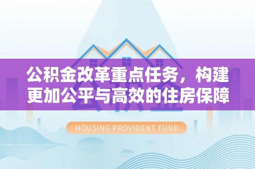 达仁公积金改革重点任务，构建更加公平与高效的住房保障体系