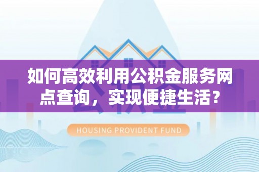 达仁如何高效利用公积金服务网点查询，实现便捷生活？