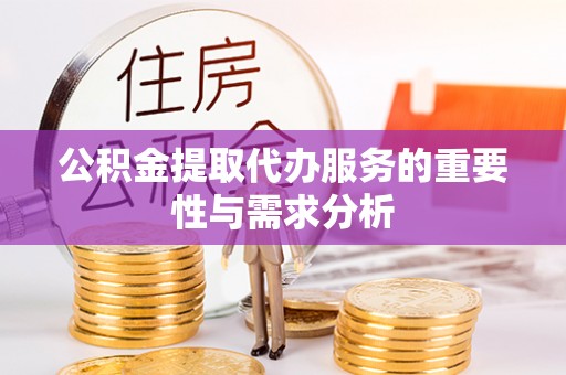 达仁公积金提取代办服务的重要性与需求分析