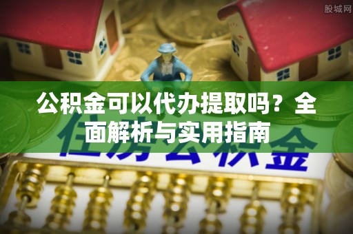 达仁公积金可以代办提取吗？全面解析与实用指南