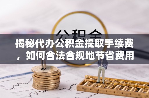 达仁揭秘代办公积金提取手续费，如何合法合规地节省费用