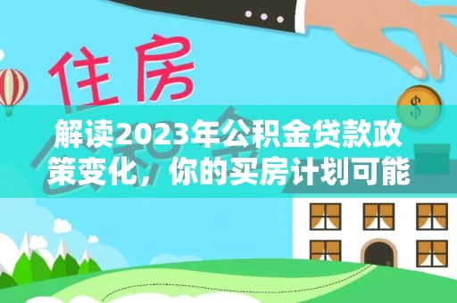 达仁解读2023年公积金贷款政策变化，你的买房计划可能需要重新规划