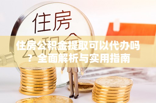 达仁住房公积金提取可以代办吗？全面解析与实用指南