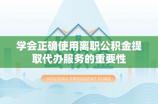 达仁学会正确使用离职公积金提取代办服务的重要性