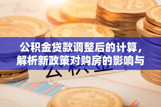 达仁公积金贷款调整后的计算，解析新政策对购房的影响与应对策略