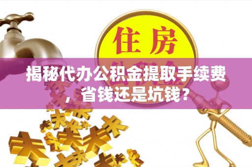 达仁揭秘代办公积金提取手续费，省钱还是坑钱？