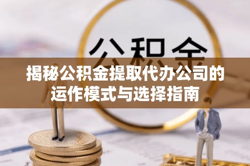 达仁揭秘公积金提取代办公司的运作模式与选择指南