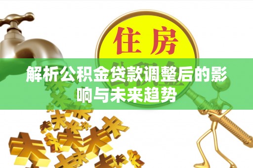 达仁解析公积金贷款调整后的影响与未来趋势
