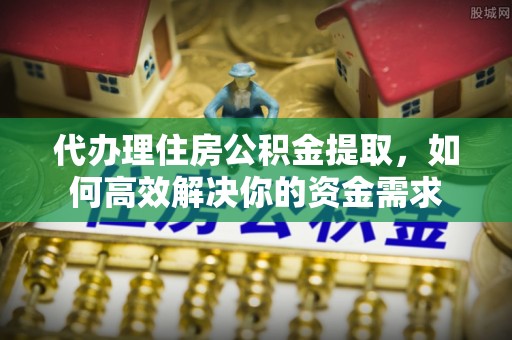 达仁代办理住房公积金提取，如何高效解决你的资金需求