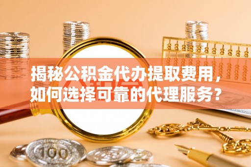 达仁揭秘公积金代办提取费用，如何选择可靠的代理服务？