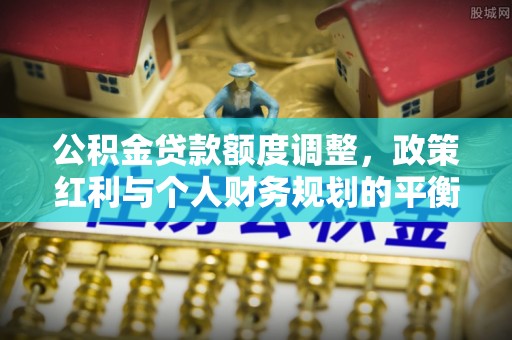 达仁公积金贷款额度调整，政策红利与个人财务规划的平衡之道