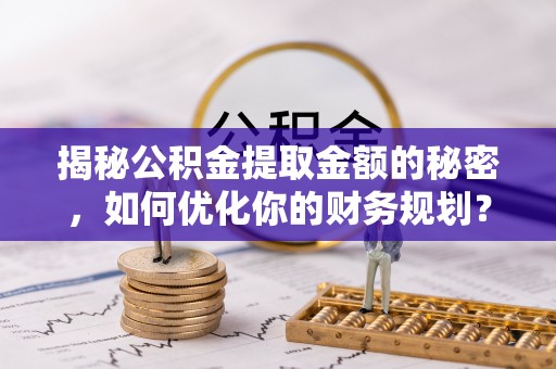 达仁揭秘公积金提取金额的秘密，如何优化你的财务规划？