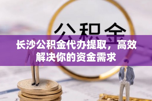 达仁长沙公积金代办提取，高效解决你的资金需求
