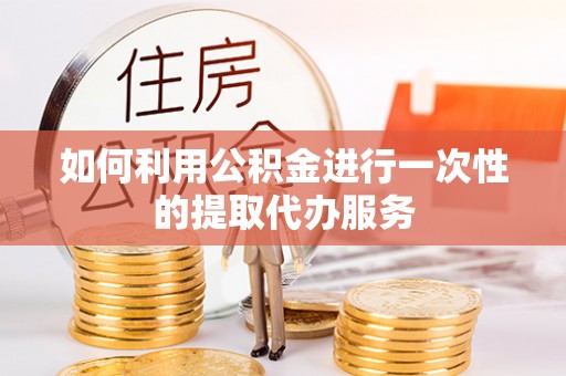 达仁如何利用公积金进行一次性的提取代办服务