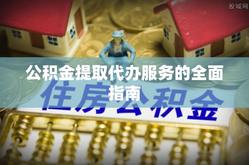 达仁公积金提取代办服务的全面指南