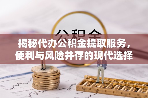 达仁揭秘代办公积金提取服务，便利与风险并存的现代选择