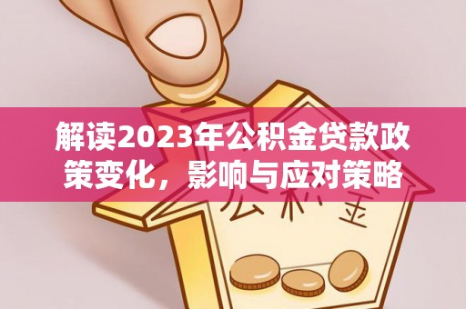 达仁解读2023年公积金贷款政策变化，影响与应对策略