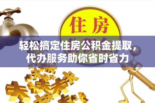 达仁轻松搞定住房公积金提取，代办服务助你省时省力