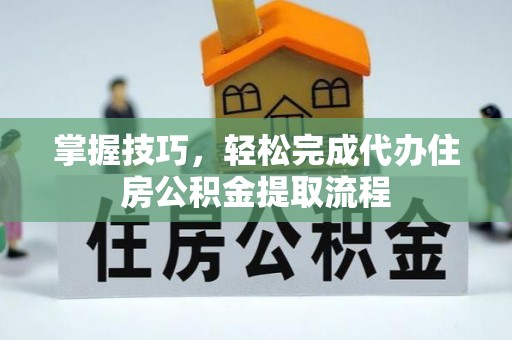 达仁掌握技巧，轻松完成代办住房公积金提取流程