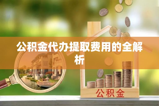 达仁公积金代办提取费用的全解析