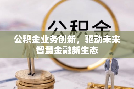 达仁公积金业务创新，驱动未来智慧金融新生态