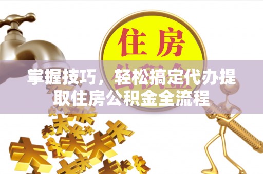 达仁掌握技巧，轻松搞定代办提取住房公积金全流程