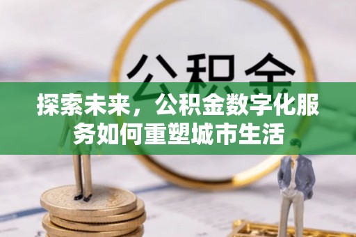 达仁探索未来，公积金数字化服务如何重塑城市生活