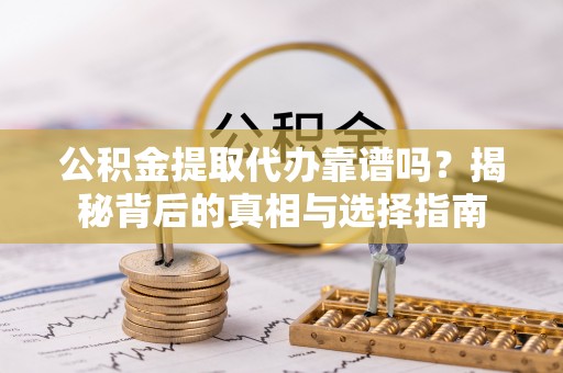 达仁公积金提取代办靠谱吗？揭秘背后的真相与选择指南