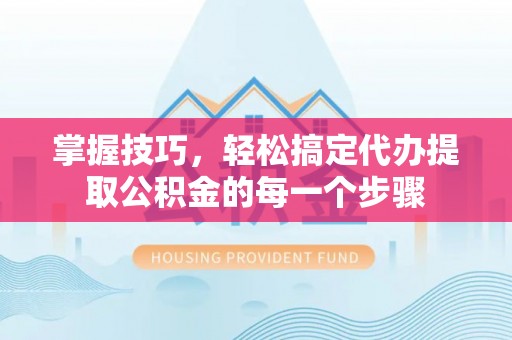 达仁掌握技巧，轻松搞定代办提取公积金的每一个步骤